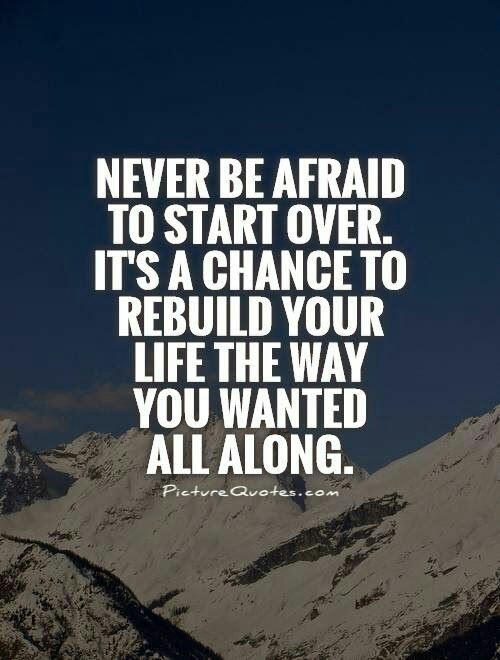 Never be afraid to start over, it's a chance to rebuild your life the way you wanted all along.